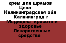 крем для шрамов › Цена ­ 300 - Калининградская обл., Калининград г. Медицина, красота и здоровье » Лекарственные средства   